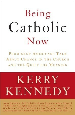 Being Catholic Now: Prominent Americans Talk About Change in the Church and the Quest for Meaning by Kerry Kennedy