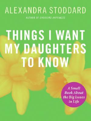 Things I Want My Daughters to Know: A Small Book about the Big Issues in Life by Alexandra Stoddard