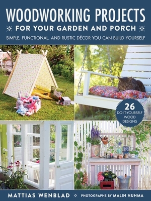 Woodworking Projects for Your Garden and Porch: Simple, Functional, and Rustic Décor You Can Build Yourself by Mattias Wenblad