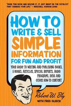 How to Write & Sell Simple Information for Fun and Profit: Your Guide to Writing and Publishing Books, E-Books, Articles, Special Reports, Audio Programs, DVDs, and Other How-To Content by Robert W. Bly, Fred Gleeck