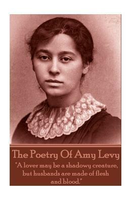 The Poetry of Amy Levy: a Lover May Be a Shadowy Creature, But Husbands Are Made of Flesh and Blood. by Amy Levy