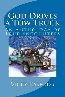 God Drives a Tow Truck: An Anthology of True Encounters by Vicky S. Kaseorg
