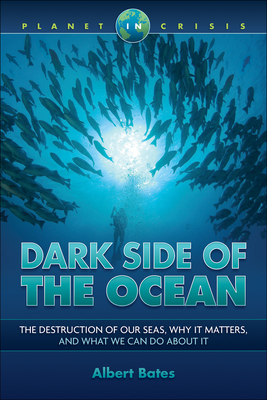 Dark Side of the Ocean: The Destruction of Our Seas, Why It Matters, and What We Can Do about It by Albert Bates