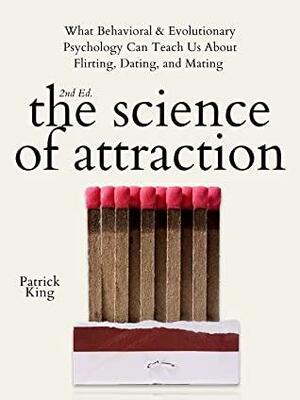 The Science of Attraction: What Behavioral & Evolutionary Psychology Can Teach Us About Flirting, Dating, and Mating by Patrick King