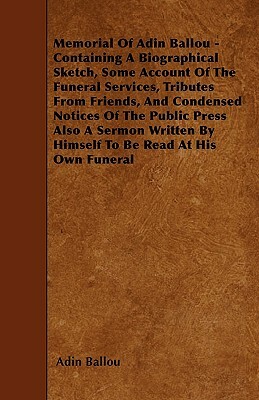 Memorial Of Adin Ballou - Containing A Biographical Sketch, Some Account Of The Funeral Services, Tributes From Friends, And Condensed Notices Of The by Adin Ballou