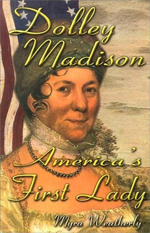 Dolley Madison: America's First Lady by Myra Weatherly