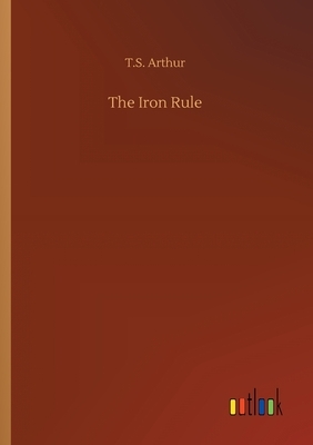 The Iron Rule by T. S. Arthur