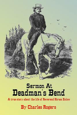 Sermon at Deadman's Bend: A true story about the life of Reverend Hiram Enlow by Charles Rogers