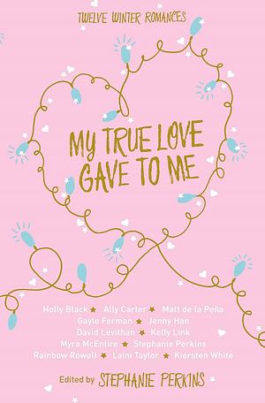 My True Love Gave to Me: Twelve Winter Romances by Laini Taylor, Ally Carter, Kiersten White, Gayle Forman, Jenny Han, Holly Black, David Levithan, Matt de la Peña, Stephanie Perkins, Myra McEntire, Kelly Link, Rainbow Rowell