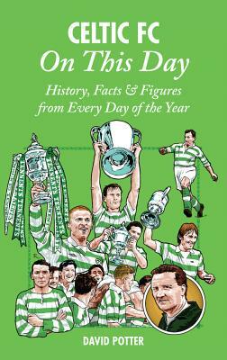 Celtic FC on This Day: History, Facts & Figures from Every Day of the Year by David Potter