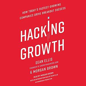 Hacking Growth: How Today's Fastest-Growing Companies Drive Breakout Success by Morgan Brown, Sean Ellis