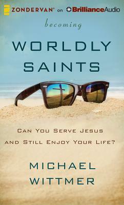 Becoming Worldly Saints: Can You Serve Jesus and Still Enjoy Your Life? by Michael Wittmer