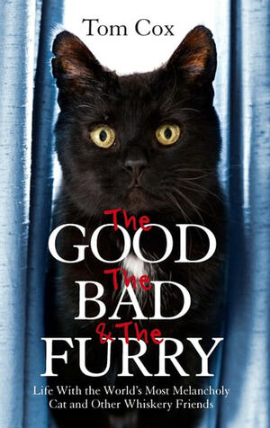 The Good, The Bad and The Furry: The Brand New Adventures of the World's Most Melancholy Cat and Other Whiskery Friends by Tom Cox