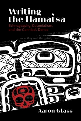 Writing the Hamatsa: Ethnography, Colonialism, and the Cannibal Dance by Aaron Glass
