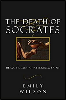 The Death of Socrates: Hero, Villain, Chatterbox, Saint by Emily Wilson