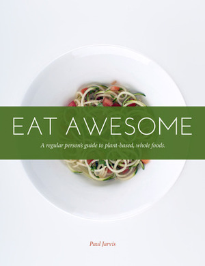 Eat Awesome "A regular person's guide to plant-based, whole foods" by Paul Jarvis