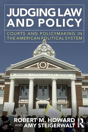 Judging Law and Policy: Courts and Policymaking in the American Political System by Amy Steigerwalt, Robert M. Howard