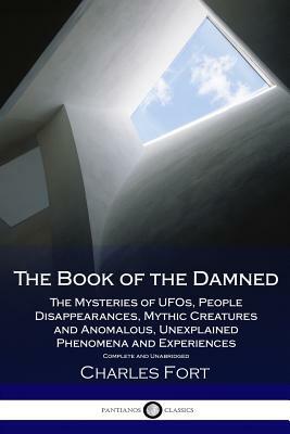 The Book of the Damned: The Mysteries of UFOs, People Disappearances, Mythic Creatures and Anomalous Unexplained Phenomena and Experiences - C by Charles Fort