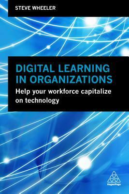 Digital Learning in Organizations: Help Your Workforce Capitalize on Technology by Steve Wheeler