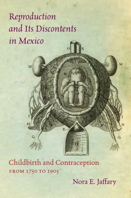 Reproduction and Its Discontents in Mexico: Childbirth and Contraception from 1750 to 1905 by Nora E. Jaffary