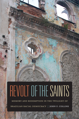 Revolt of the Saints: Memory and Redemption in the Twilight of Brazilian Racial Democracy by John F. Collins