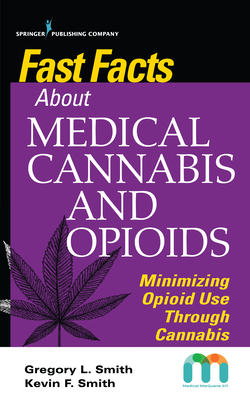 Fast Facts about Medical Cannabis and Opioids: Minimizing Opioid Use Through Cannabis by Gregory Smith, Kevin Smith, Nikki Wright