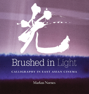 Brushed in Light: Calligraphy in East Asian Cinema by Abé Markus Nornes