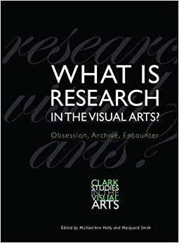 What Is Research in the Visual Arts?: Obsession, Archive, Encounter by Michael Ann Holly, Marquard Smith