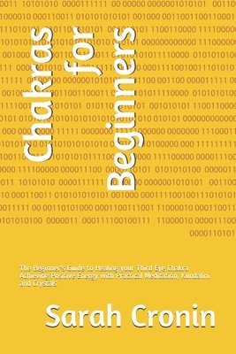 Chakras for Beginners: The Beginner's Guide to Healing your Third Eye Chakra Achieving Positive Energy with Practical Meditation, Kundalini a by Sarah Cronin