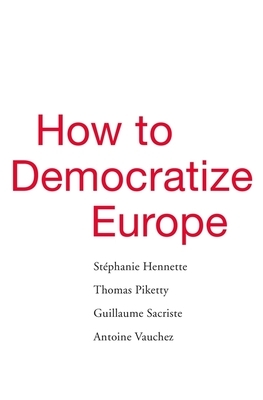 How to Democratize Europe by Thomas Piketty, Guillaume Sacriste, Stéphanie Hennette