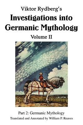 Viktor Rydberg's Investigations into Germanic Mythology Volume II: Part 2: Germanic Mythology by William P. Reaves