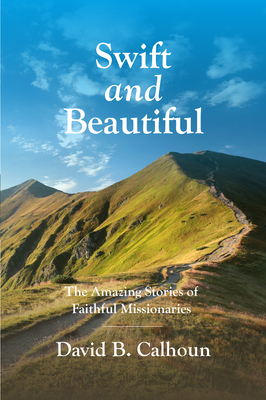 Swift and Beautiful: The Amazing Stories of Faithful Missionaries by David B. Calhoun