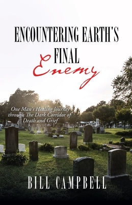 Encountering Earth's Final Enemy: One Man's Healing Journey through The Dark Corridor of Death and Grief by Bill Campbell