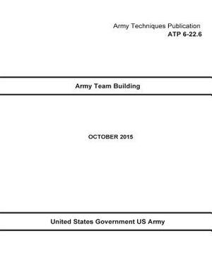 Army Techniques Publication ATP 6-22.6 Army Team Building October 2015 by United States Government Us Army