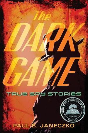 The Dark Game: True Spy Stories from Invisibile Ink to CIA Moles by Paul B. Janeczko, Paul B. Janeczko