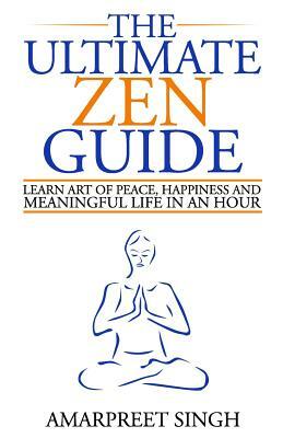 The Ultimate Zen Guide: Learn Art of peace, happiness and meaningful life in an hour by Amarpreet Singh