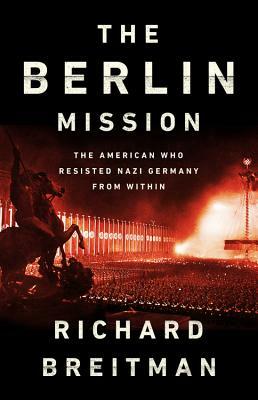 The Berlin Mission: The American Who Resisted Nazi Germany from Within by Richard Breitman