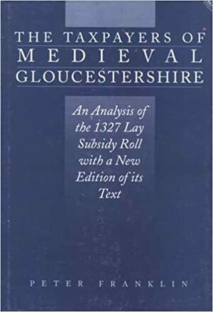 The Taxpayers Of Medieval Gloucestershire: An Analysis Of The 1327 Lay Subsidy Roll With A New Edition Of Its Text by Peter Franklin