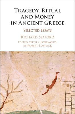 Tragedy, Ritual and Money in Ancient Greece: Selected Essays by Richard Seaford