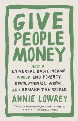 Give People Money: How a Universal Basic Income Would End Poverty, Revolutionize Work, and Remake the World by Annie Lowrey
