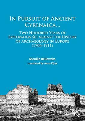 In Pursuit of Ancient Cyrenaica...: Two Hundred Years of Exploration Set Against the History of Archaeology in Europe (1706-1911) by Monika Rekowska