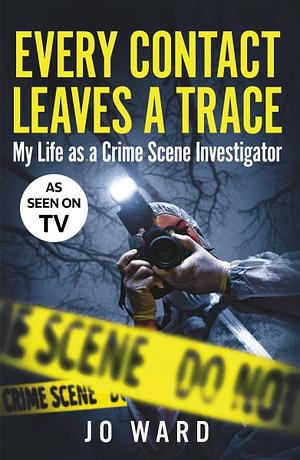 Every Contact Leaves a Trace: My Life as a Crime Scene Investigator by Jo Ward