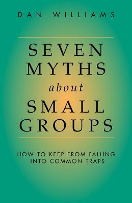 Seven Myths about Small Groups: How to Keep from Falling Into Common Traps by Dan Williams