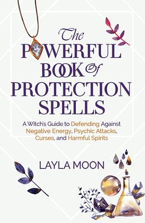 The Powerful Book of Protection Spells: A Witch’s Guide to Defending Against Negative Energy, Psychic Attacks, Curses, and Harmful Spirits by Layla Moon