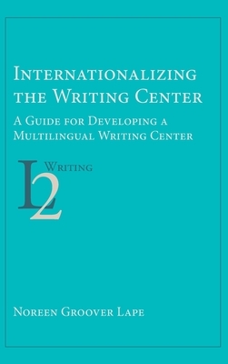 Internationalizing the Writing Center: A Guide for Developing a Multilingual Writing Center by Noreen Groover Lape