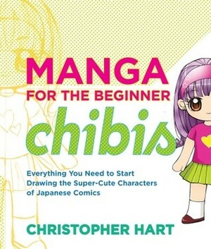 Manga for the Beginner Chibis: Everything You Need to Start Drawing the Super-Cute Characters of Japanese Comics by Christopher Hart