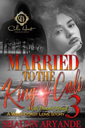 Married To The King Of Cali 3: A West Coast Love Story: The Finale by Shaunn Aryande, Shaunn Aryande