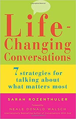 Life-Changing Conversations: 7 Strategies for Talking About What Matters Most by Neale Donald Walsch, Sarah Rozenthuler