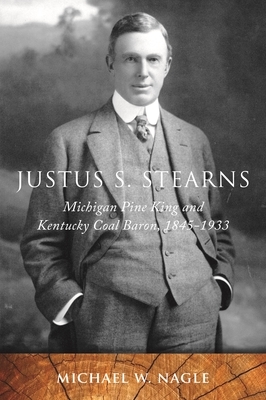 Justus S. Stearns: Michigan Pine King and Kentucky Coal Baron, 1845-1933 by Michael W. Nagle