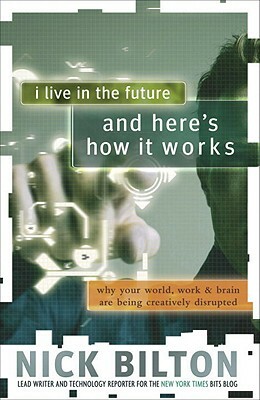 I Live in the Future & Here's How It Works: Why Your World, Work & Brain Are Being Creatively Disrupted by Nick Bilton